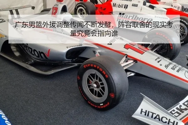 广东男篮外援调整传闻不断发酵，阵容取舍的现实考量究竟会指向谁