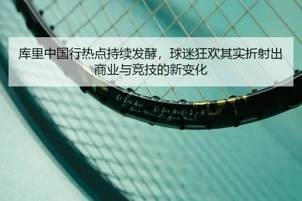 库里中国行热点持续发酵，球迷狂欢其实折射出商业与竞技的新变化